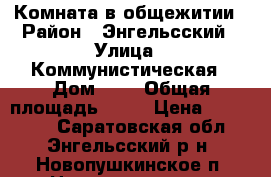 Комната в общежитии › Район ­ Энгельсский › Улица ­ Коммунистическая › Дом ­ 1 › Общая площадь ­ 10 › Цена ­ 390 000 - Саратовская обл., Энгельсский р-н, Новопушкинское п. Недвижимость » Квартиры продажа   
